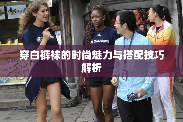 穿白裤袜的时尚魅力与搭配技巧解析