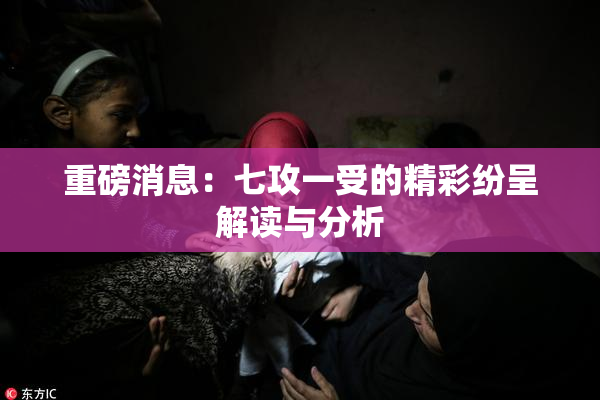 重磅消息：七攻一受的精彩纷呈解读与分析