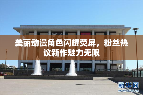 美丽动漫角色闪耀荧屏，粉丝热议新作魅力无限