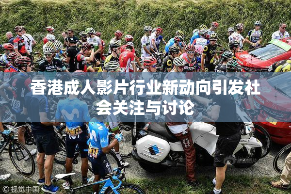 香港成人影片行业新动向引发社会关注与讨论