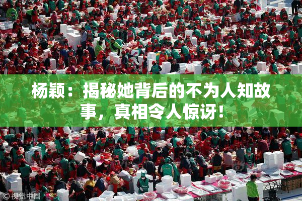 杨颖：揭秘她背后的不为人知故事，真相令人惊讶！