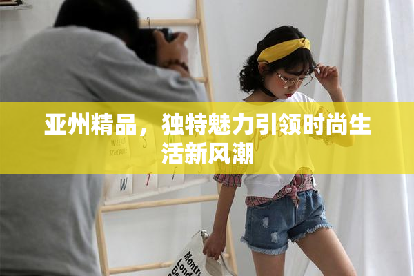 亚州精品，独特魅力引领时尚生活新风潮