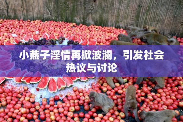 小燕子淫情再掀波澜，引发社会热议与讨论