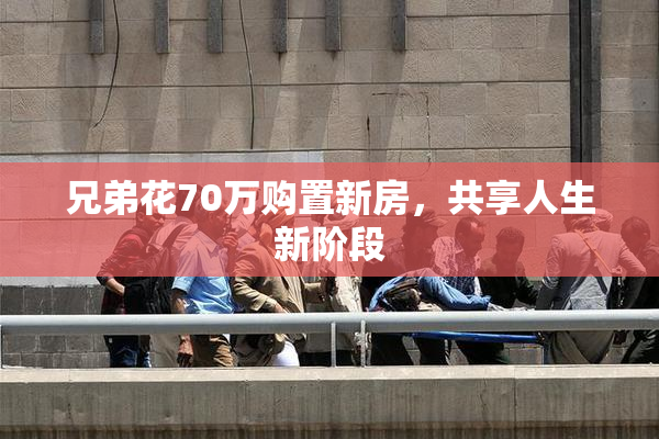 兄弟花70万购置新房，共享人生新阶段