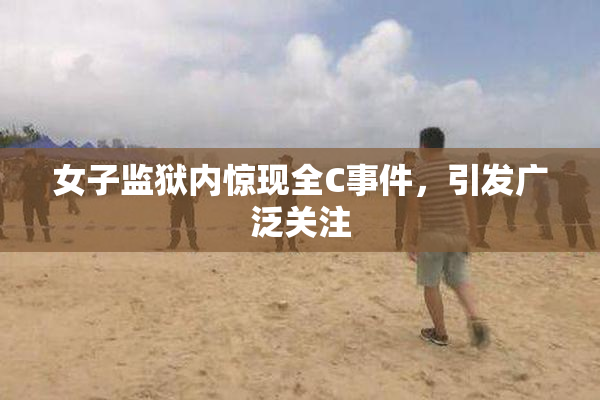 女子监狱内惊现全C事件，引发广泛关注