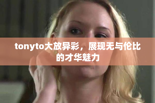 tonyto大放异彩，展现无与伦比的才华魅力