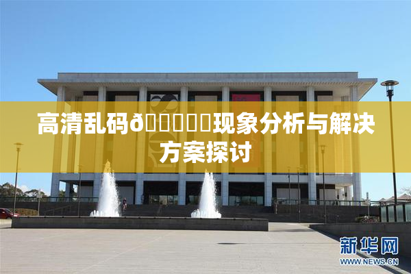 高清乱码🔞❌‌现象分析与解决方案探讨