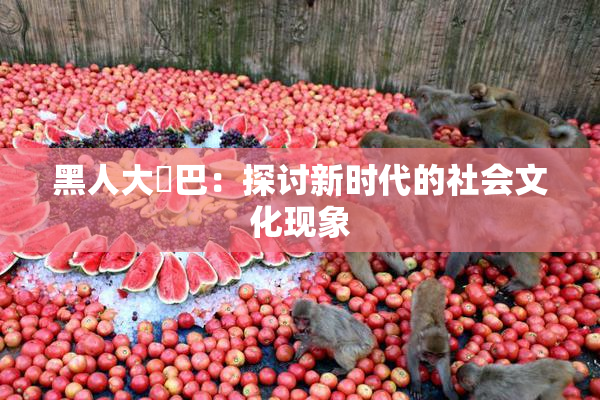 黑人大鷄巴：探讨新时代的社会文化现象
