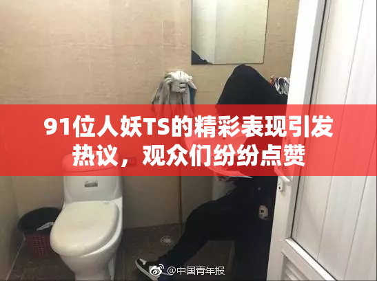 91位人妖TS的精彩表现引发热议，观众们纷纷点赞