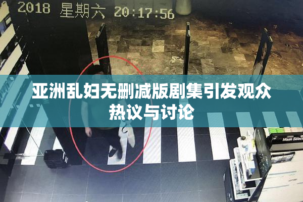 亚洲乱妇无删减版剧集引发观众热议与讨论