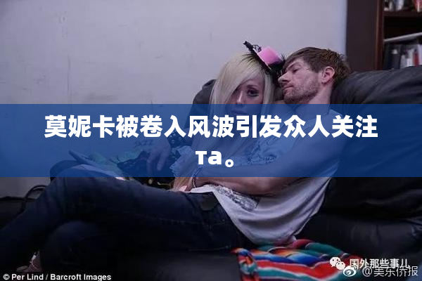 莫妮卡被卷入风波引发众人关注 та。