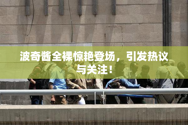 波奇酱全裸惊艳登场，引发热议与关注！