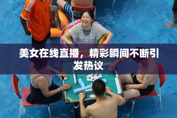 美女在线直播，精彩瞬间不断引发热议