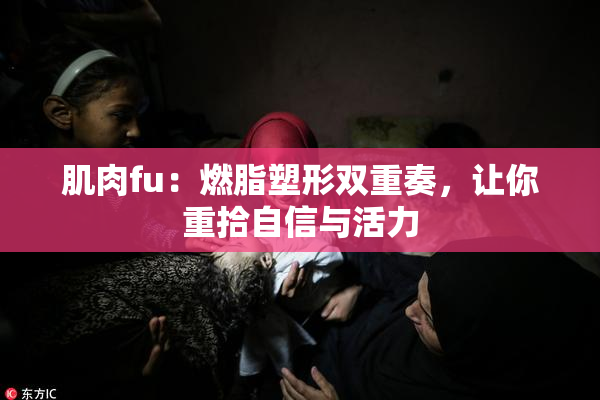 肌肉fu：燃脂塑形双重奏，让你重拾自信与活力