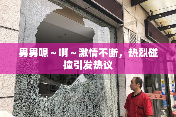 男男嗯～啊～激情不断，热烈碰撞引发热议