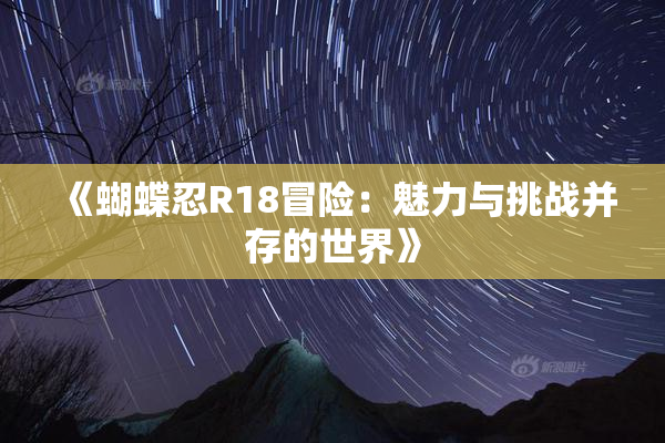 《蝴蝶忍R18冒险：魅力与挑战并存的世界》
