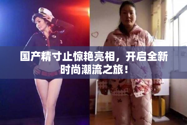 国产精寸止惊艳亮相，开启全新时尚潮流之旅！