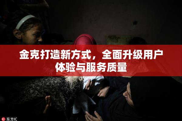 金克打造新方式，全面升级用户体验与服务质量
