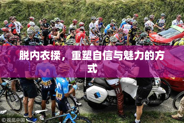 脱内衣揉，重塑自信与魅力的方式