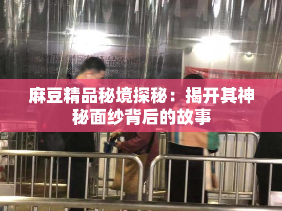 麻豆精品秘境探秘：揭开其神秘面纱背后的故事
