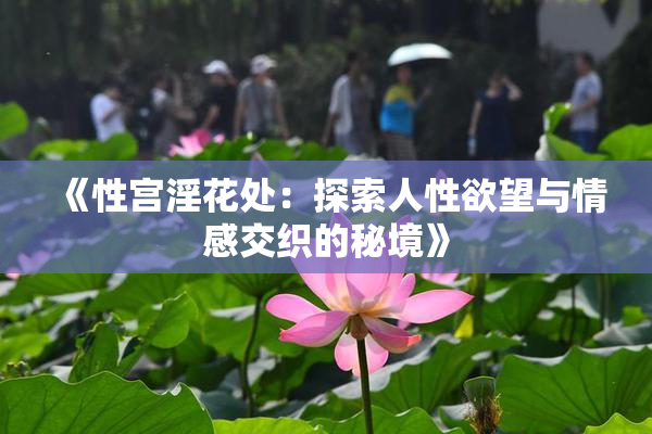 《性宫淫花处：探索人性欲望与情感交织的秘境》