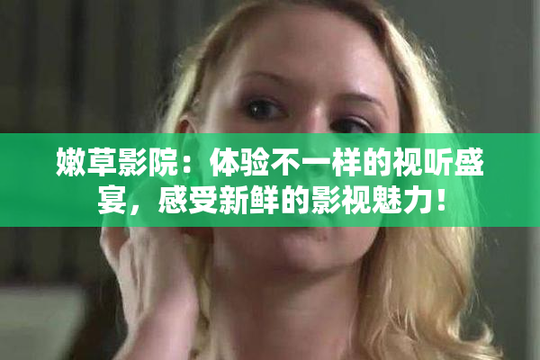 嫩草影院：体验不一样的视听盛宴，感受新鲜的影视魅力！
