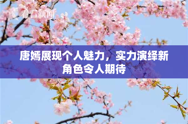 唐嫣展现个人魅力，实力演绎新角色令人期待