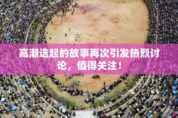 高潮迭起的故事再次引发热烈讨论，值得关注！