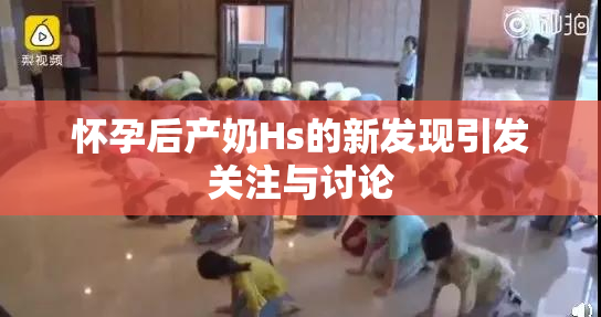 怀孕后产奶Hs的新发现引发关注与讨论