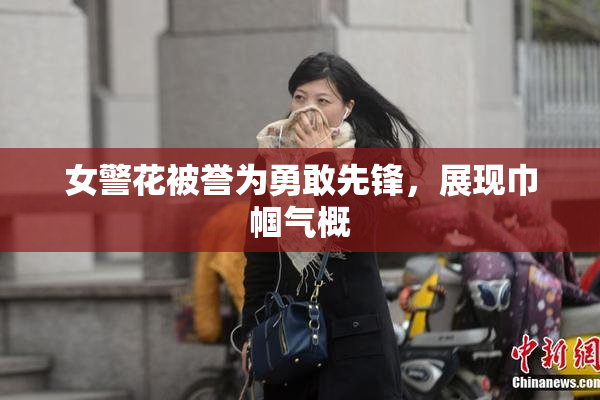 女警花被誉为勇敢先锋，展现巾帼气概
