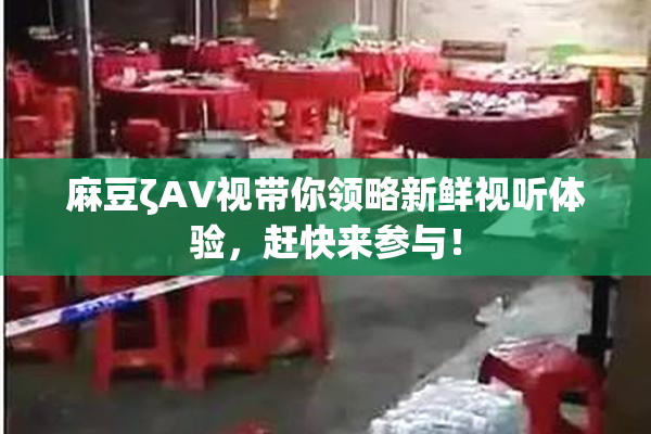 麻豆ζAV视带你领略新鲜视听体验，赶快来参与！