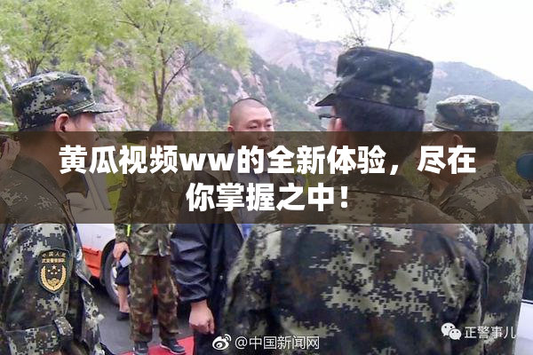 黄瓜视频ww的全新体验，尽在你掌握之中！
