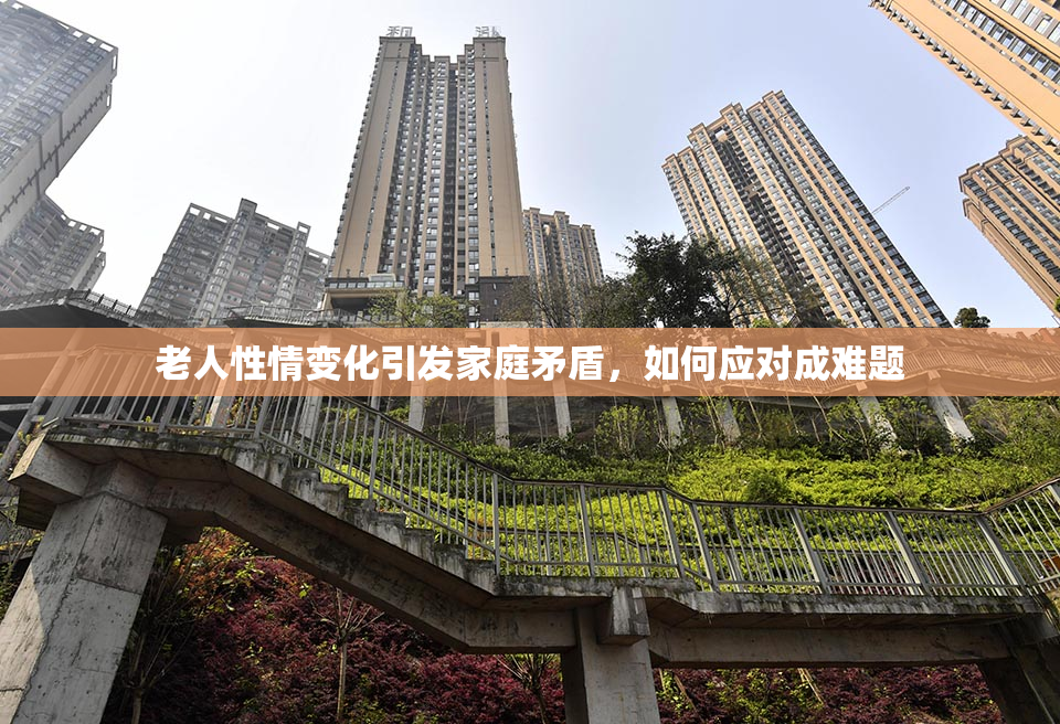 老人性情变化引发家庭矛盾，如何应对成难题