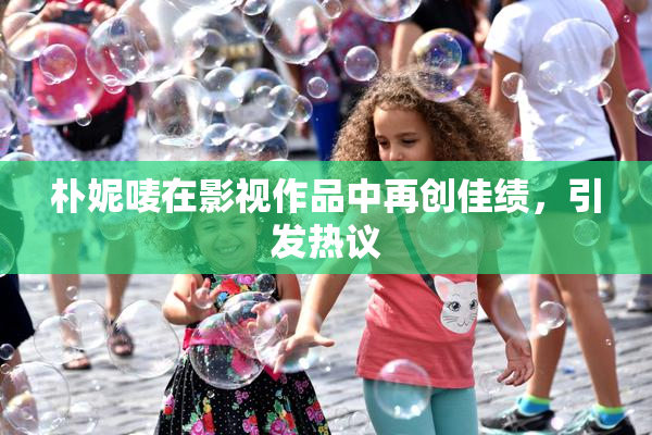 朴妮唛在影视作品中再创佳绩，引发热议