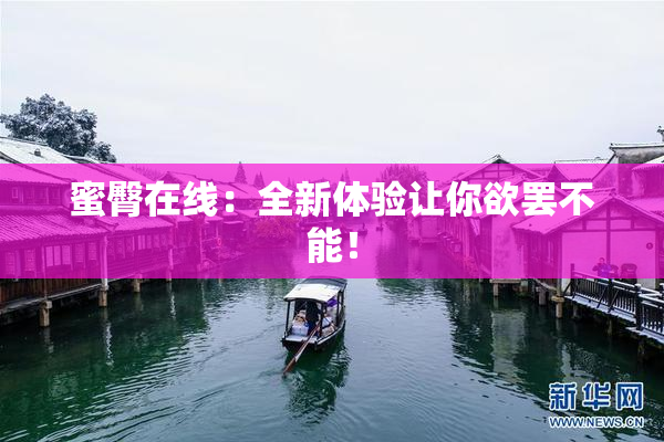 蜜臀在线：全新体验让你欲罢不能！