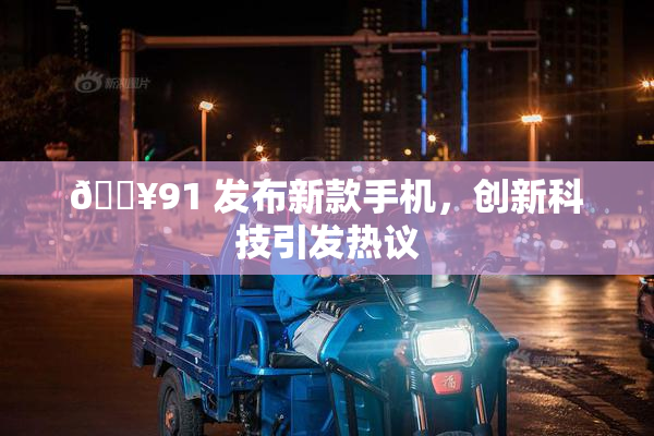 🔥91 发布新款手机，创新科技引发热议