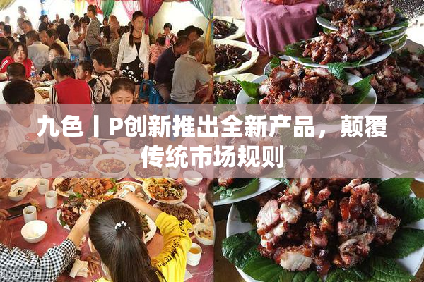 九色丨P创新推出全新产品，颠覆传统市场规则