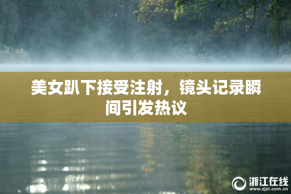 美女趴下接受注射，镜头记录瞬间引发热议