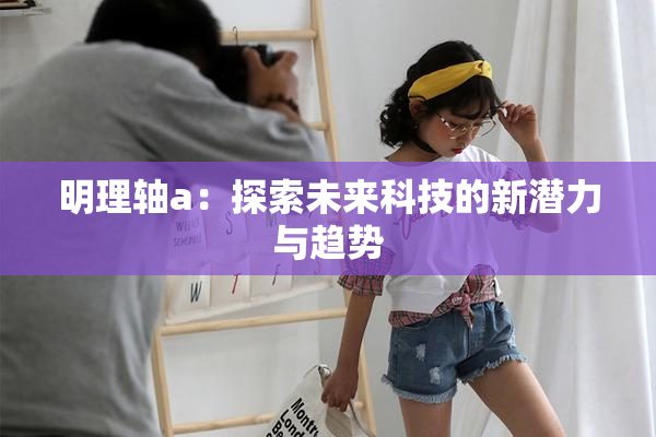 明理轴a：探索未来科技的新潜力与趋势