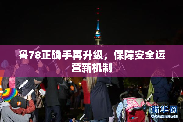 鲁78正确手再升级，保障安全运营新机制