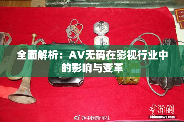 全面解析：AV无码在影视行业中的影响与变革