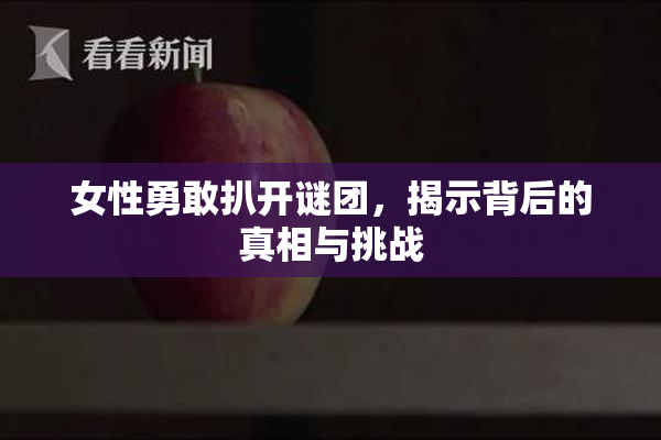 女性勇敢扒开谜团，揭示背后的真相与挑战