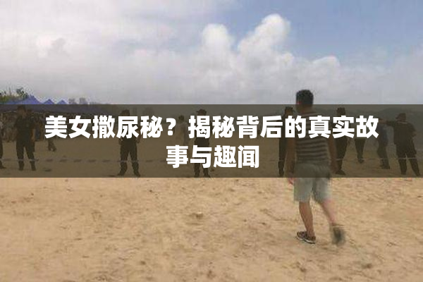 美女撒尿秘？揭秘背后的真实故事与趣闻