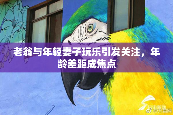 老翁与年轻妻子玩乐引发关注，年龄差距成焦点