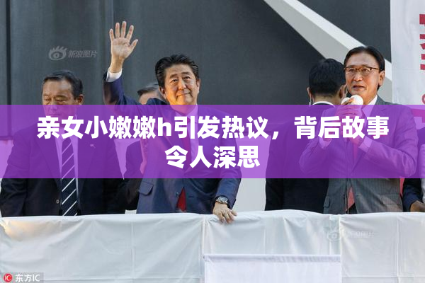 亲女小嫩嫩h引发热议，背后故事令人深思