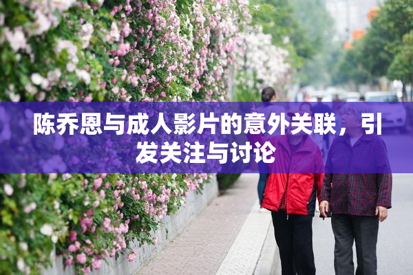 陈乔恩与成人影片的意外关联，引发关注与讨论
