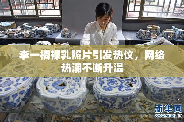李一桐裸乳照片引发热议，网络热潮不断升温