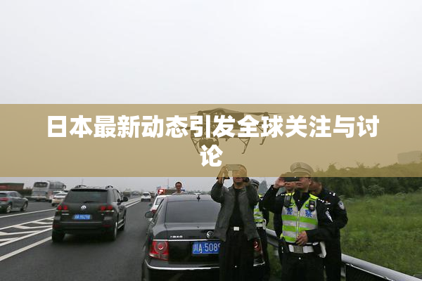 日本最新动态引发全球关注与讨论