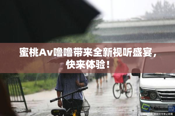 蜜桃Av噜噜带来全新视听盛宴，快来体验！