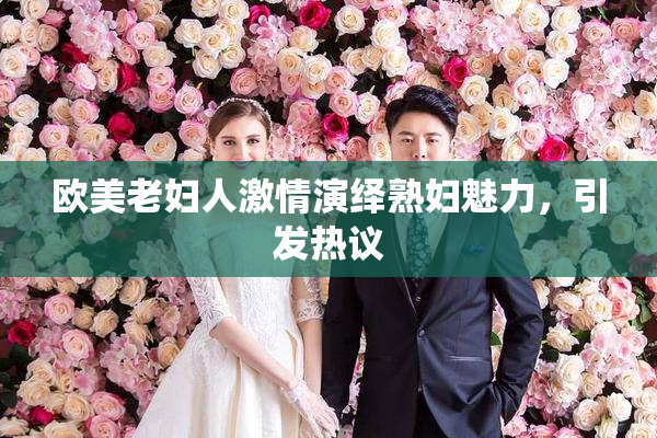 欧美老妇人激情演绎熟妇魅力，引发热议